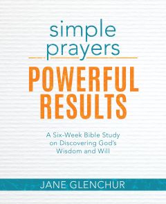 Simple Prayers, Powerful Results - A Six-Week Bible Study on Discovering God's Wisdom and Will 